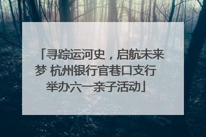 寻踪运河史，启航未来梦 杭州银行官巷口支行举办六一亲子活动