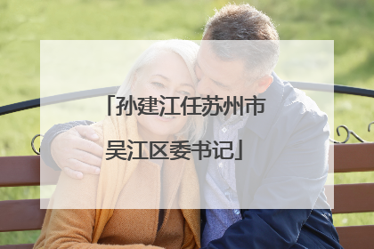 孙建江任苏州市吴江区委书记