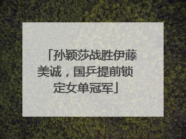 孙颖莎战胜伊藤美诚，国乒提前锁定女单冠军