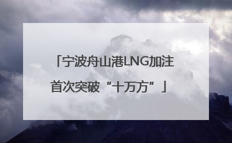 宁波舟山港LNG加注首次突破“十万方”