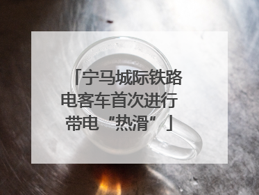 宁马城际铁路电客车首次进行带电“热滑”