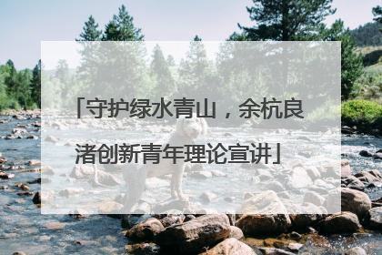 守护绿水青山，余杭良渚创新青年理论宣讲