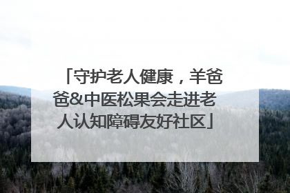 守护老人健康，羊爸爸&中医松果会走进老人认知障碍友好社区