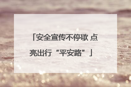 安全宣传不停歇 点亮出行“平安路”