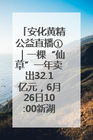 安化黄精公益直播①｜一棵“仙草”一年卖出32.1亿元，6月26日10:00新湖南直播揭秘安化黄精变黄金的“密码”
