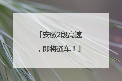 安徽2段高速，即将通车！
