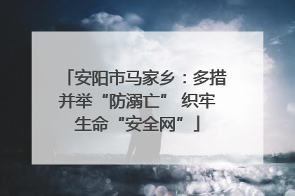 安阳市马家乡：多措并举“防溺亡” 织牢生命“安全网”
