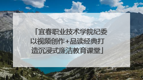 宜春职业技术学院纪委以视频创作+品读经典打造沉浸式廉洁教育课堂