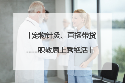 宠物针灸、直播带货……职教周上秀绝活