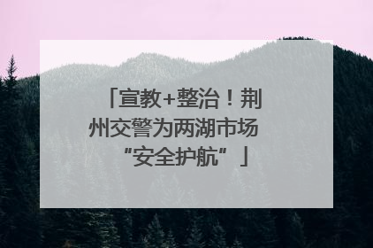 宣教+整治！荆州交警为两湖市场“安全护航”