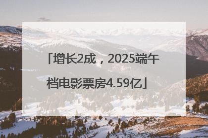 增长2成，2025端午档电影票房4.59亿