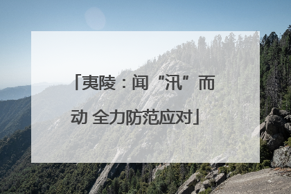 夷陵：闻“汛”而动 全力防范应对
