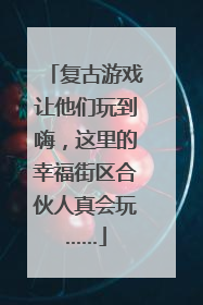 复古游戏让他们玩到嗨，这里的幸福街区合伙人真会玩……