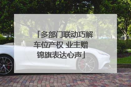 多部门联动巧解车位产权 业主赠锦旗表达心声