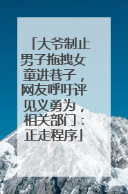 大爷制止男子拖拽女童进巷子，网友呼吁评见义勇为，相关部门：正走程序