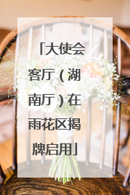 大使会客厅（湖南厅）在雨花区揭牌启用