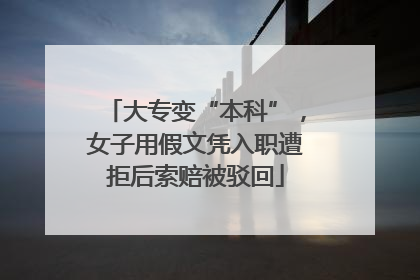 大专变“本科”，女子用假文凭入职遭拒后索赔被驳回