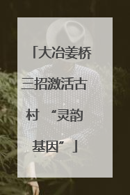 大冶姜桥三招激活古村 “灵韵基因”