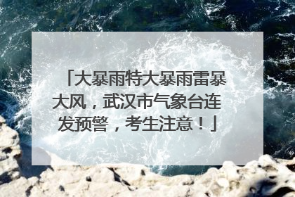 大暴雨特大暴雨雷暴大风，武汉市气象台连发预警，考生注意！