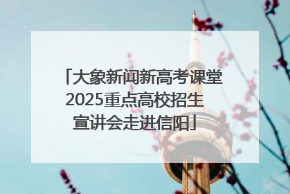 大象新闻新高考课堂2025重点高校招生宣讲会走进信阳