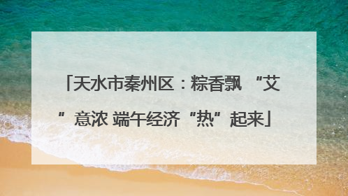 天水市秦州区：粽香飘 “艾”意浓 端午经济“热”起来