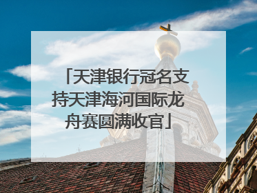 天津银行冠名支持天津海河国际龙舟赛圆满收官
