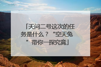 天问二号这次的任务是什么？“空天兔”带你一探究竟