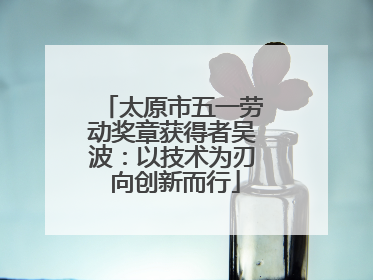 太原市五一劳动奖章获得者吴波：以技术为刃 向创新而行