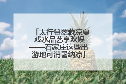 太行叠翠藏凉夏 戏水品艺享欢娱——石家庄这些出游地可消暑纳凉