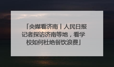 央媒看济南丨人民日报记者探访济南等地，看学校如何杜绝餐饮浪费