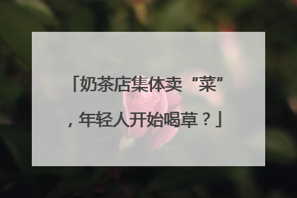 奶茶店集体卖“菜”，年轻人开始喝草？