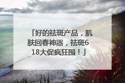 好的祛斑产品，肌肤回春神器，祛斑618大促疯狂囤！