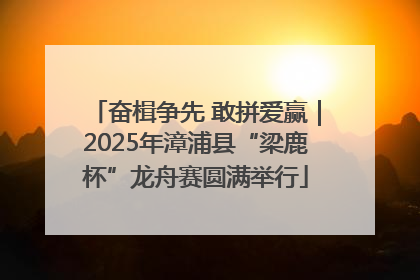 奋楫争先 敢拼爱赢｜2025年漳浦县“梁鹿杯”龙舟赛圆满举行