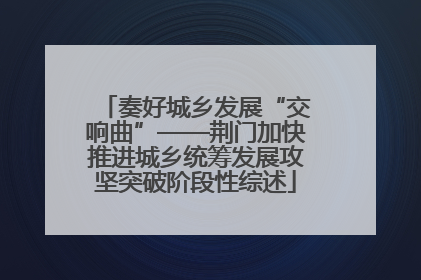 奏好城乡发展“交响曲”——荆门加快推进城乡统筹发展攻坚突破阶段性综述