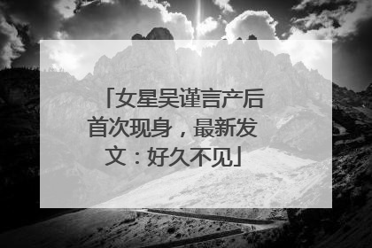 女星吴谨言产后首次现身，最新发文：好久不见