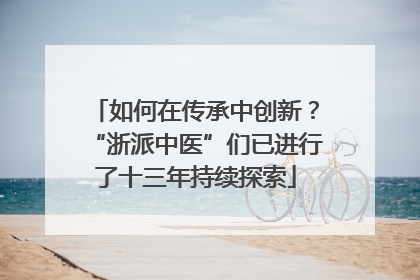 如何在传承中创新？“浙派中医”们已进行了十三年持续探索