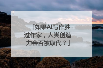 如果AI写作胜过作家，人类创造力会否被取代？
