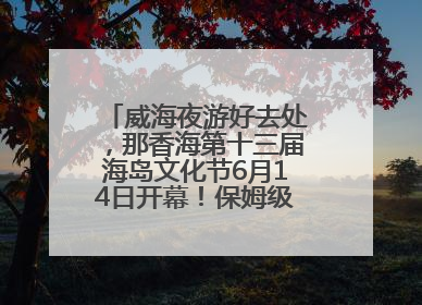 威海夜游好去处，那香海第十三届海岛文化节6月14日开幕！保姆级攻略来啦~