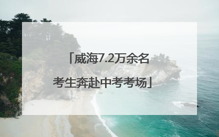 威海7.2万余名考生奔赴中考考场