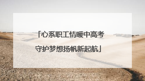 心系职工情暖中高考 守护梦想扬帆新起航