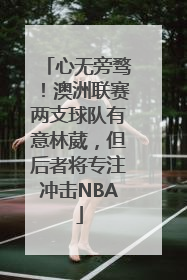 心无旁骛！澳洲联赛两支球队有意林葳，但后者将专注冲击NBA