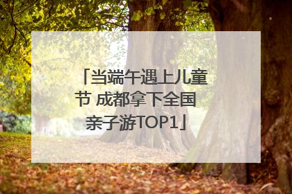 当端午遇上儿童节 成都拿下全国亲子游TOP1