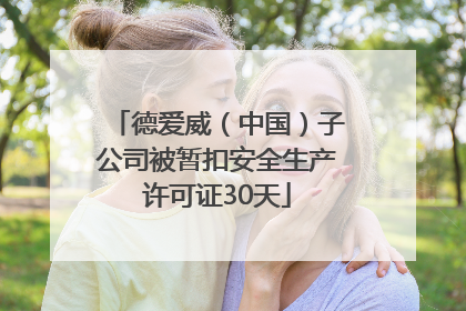 德爱威（中国）子公司被暂扣安全生产许可证30天
