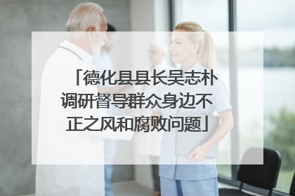 德化县县长吴志朴调研督导群众身边不正之风和腐败问题