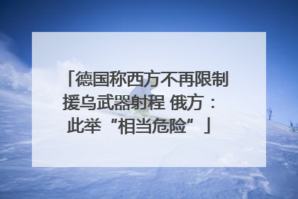 德国称西方不再限制援乌武器射程 俄方：此举“相当危险”