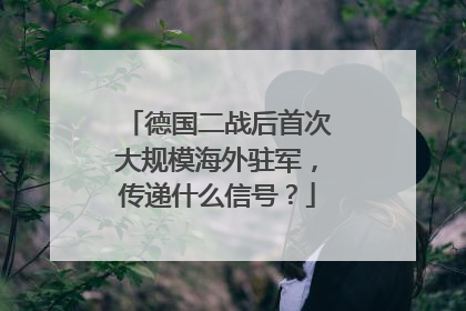 德国二战后首次大规模海外驻军，传递什么信号？