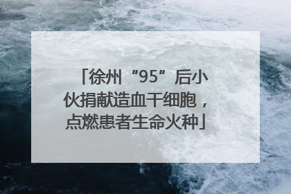 徐州“95”后小伙捐献造血干细胞，点燃患者生命火种