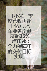 小米一季度营收再超千亿元 汽车业务贡献度超16% 卢伟冰：全力保障年度交付目标实现