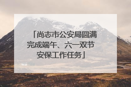 尚志市公安局圆满完成端午、六一双节安保工作任务