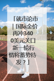 就市论市｜国际金价再冲3400美元关口 新一轮行情将蓄势待发？